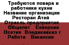 Требуются повара и работники кухни › Название организации ­ Ресторан Атей  › Отрасль предприятия ­ Общепит - Северная Осетия, Владикавказ г. Работа » Вакансии   